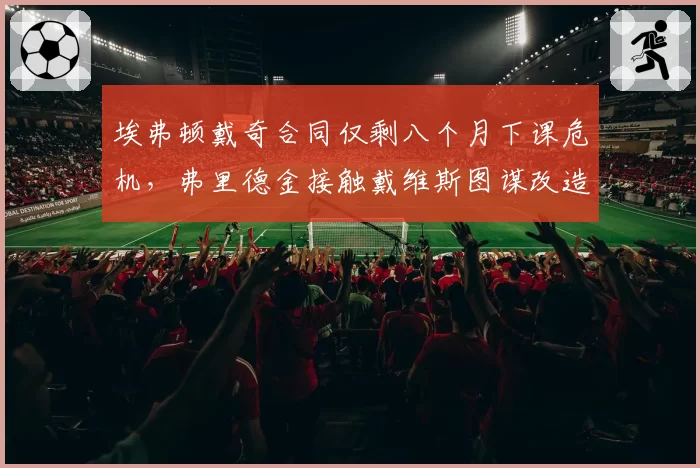 埃弗顿戴奇合同仅剩八个月下课危机，弗里德金接触戴维斯图谋改造