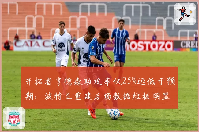 开拓者亨德森助攻率仅25%远低于预期，波特兰重建后场数据短板明显