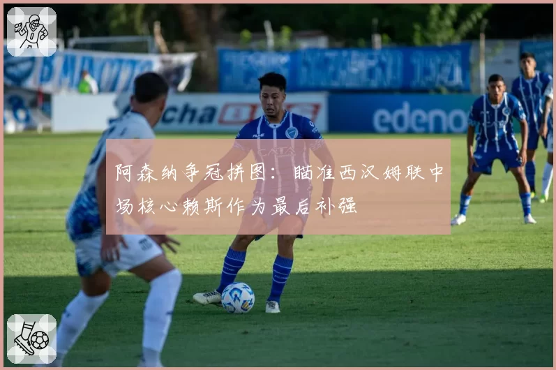 阿森纳争冠拼图：瞄准西汉姆联中场核心赖斯作为最后补强