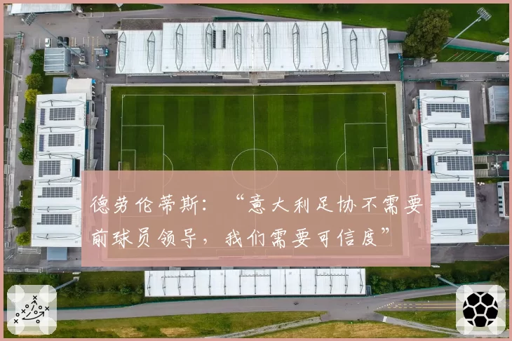 德劳伦蒂斯：“意大利足协不需要前球员领导，我们需要可信度”