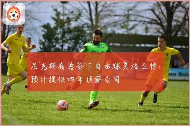 尼克斯有意签下自由球员格兰特，预计提供四年顶薪合同