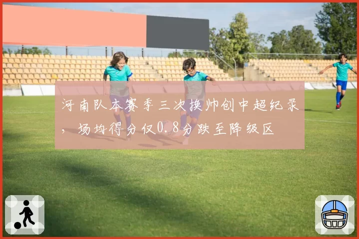 河南队本赛季三次换帅创中超纪录，场均得分仅0.8分跌至降级区