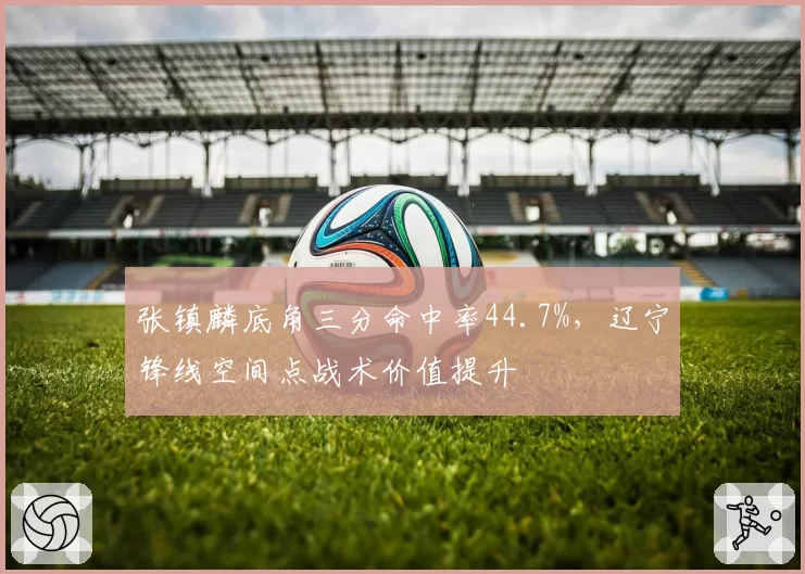 张镇麟底角三分命中率44.7%，辽宁锋线空间点战术价值提升