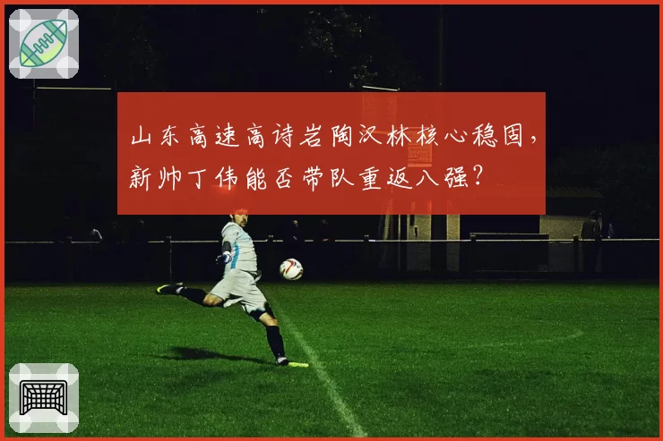 山东高速高诗岩陶汉林核心稳固，新帅丁伟能否带队重返八强？