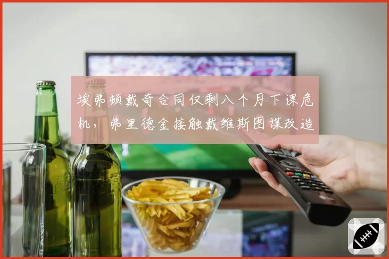 埃弗顿戴奇合同仅剩八个月下课危机，弗里德金接触戴维斯图谋改造
