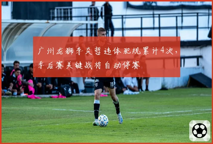 广州龙狮李炎哲违体犯规累计4次,季后赛关键战将自动停赛