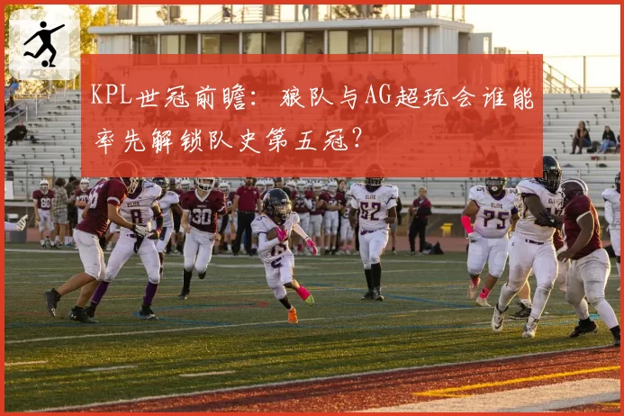 KPL世冠前瞻:狼队与AG超玩会谁能率先解锁队史第五冠?