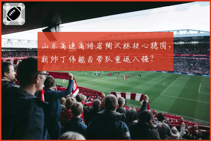 山东高速高诗岩陶汉林核心稳固，新帅丁伟能否带队重返八强？