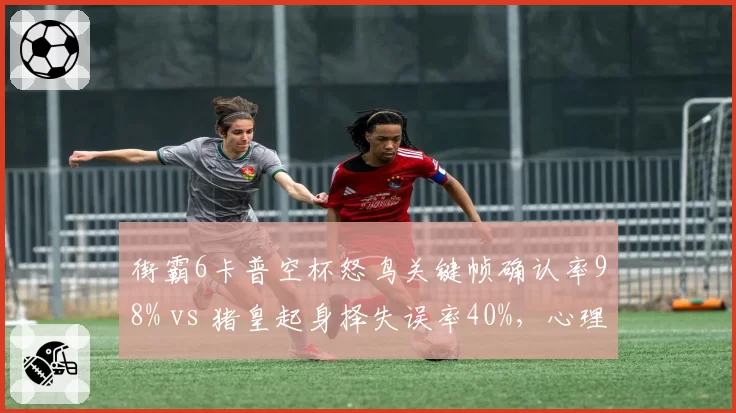 街霸6卡普空杯怒鸟关键帧确认率98% vs 猪皇起身择失误率40%，心理博弈定乾坤