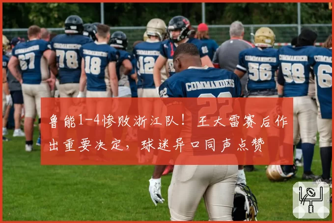 鲁能1-4惨败浙江队！王大雷赛后作出重要决定，球迷异口同声点赞