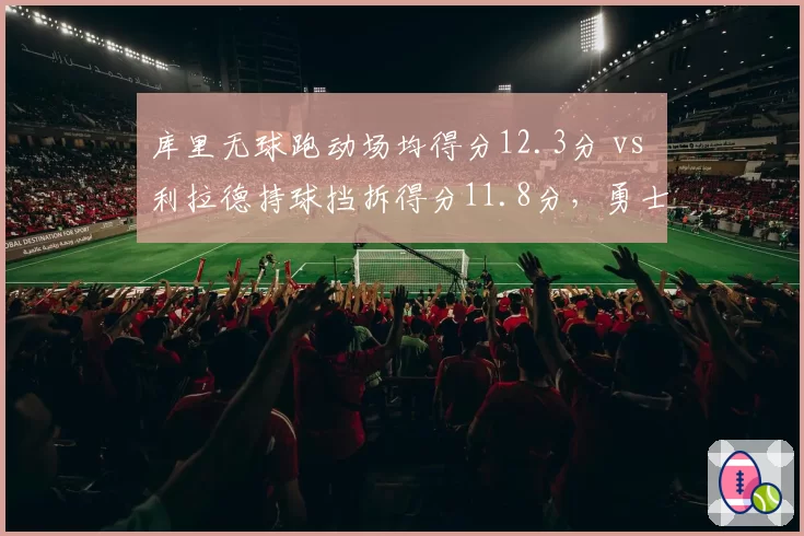 库里无球跑动场均得分12.3分 vs 利拉德持球挡拆得分11.8分,勇士开拓者进攻体系差异
