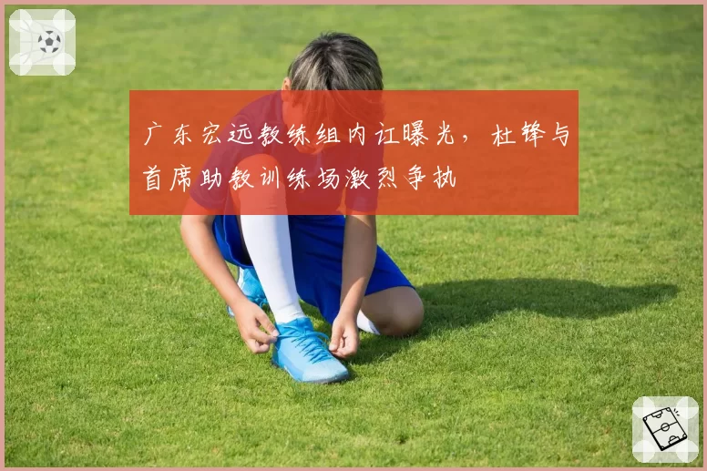 广东宏远教练组内讧曝光，杜锋与首席助教训练场激烈争执