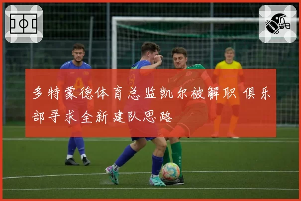 多特蒙德体育总监凯尔被解职 俱乐部寻求全新建队思路
