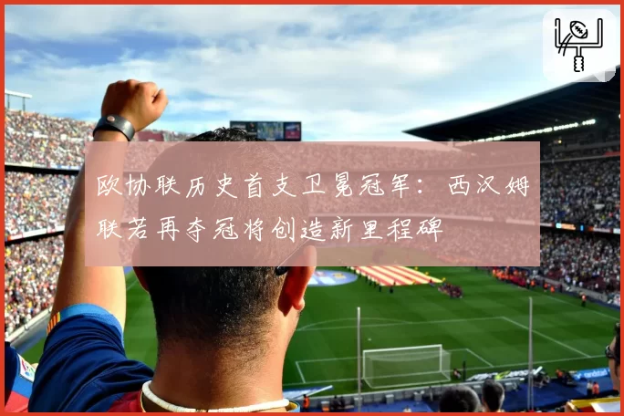 欧协联历史首支卫冕冠军：西汉姆联若再夺冠将创造新里程碑