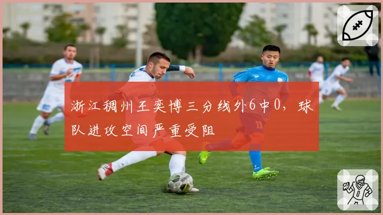 浙江稠州王奕博三分线外6中0，球队进攻空间严重受阻