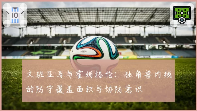文班亚马与霍姆格伦：独角兽内线的防守覆盖面积与协防意识