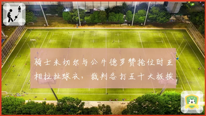 骑士米切尔与公牛德罗赞抢位时互相拉扯球衣，裁判各打五十大板挨骂