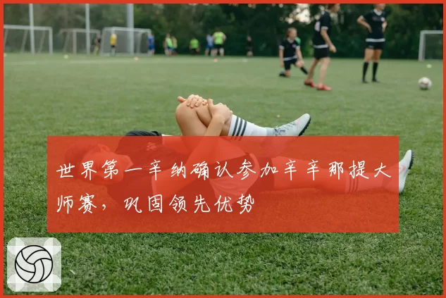 世界第一辛纳确认参加辛辛那提大师赛，巩固领先优势