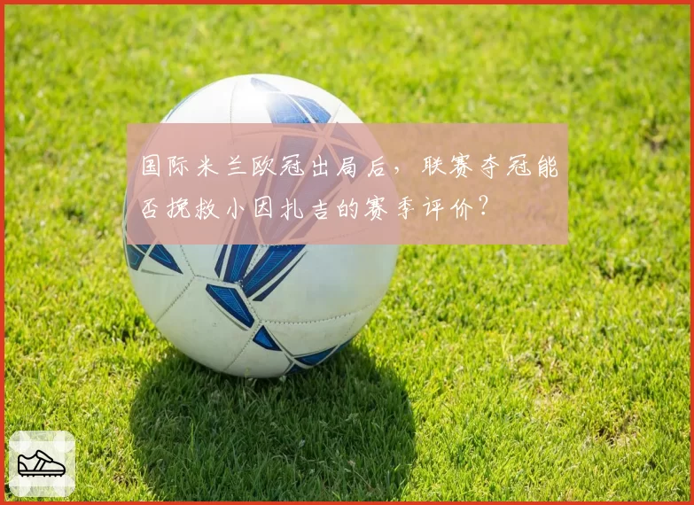 国际米兰欧冠出局后，联赛夺冠能否挽救小因扎吉的赛季评价？