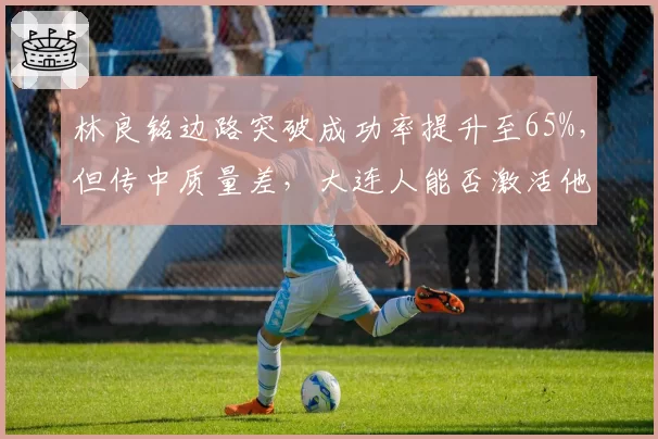 林良铭边路突破成功率提升至65%，但传中质量差，大连人能否激活他？