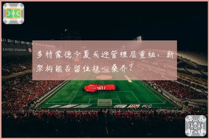 多特蒙德今夏或迎管理层重组,新架构能否留住核心桑乔?