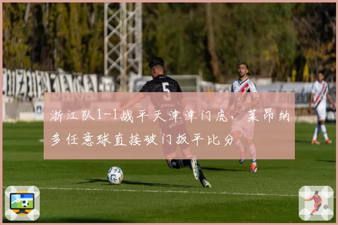 浙江队1-1战平天津津门虎，莱昂纳多任意球直接破门扳平比分