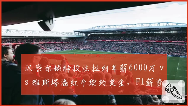 汉密尔顿转投法拉利年薪6000万 vs 维斯塔潘红牛续约奖金，F1薪资新王