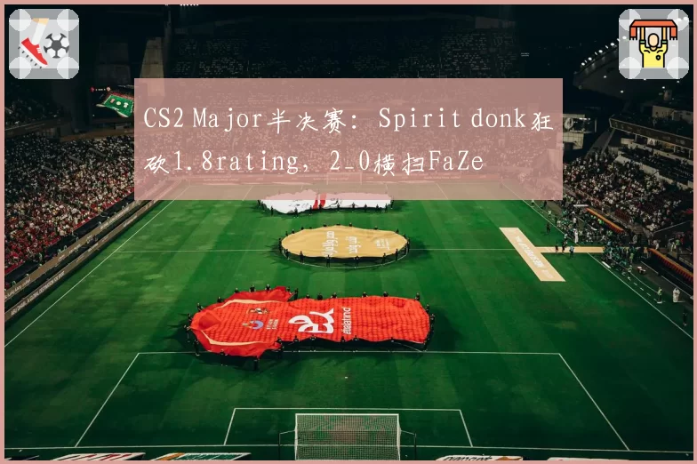 CS2 Major半决赛:Spirit donk狂砍1.8rating,2_0横扫FaZe