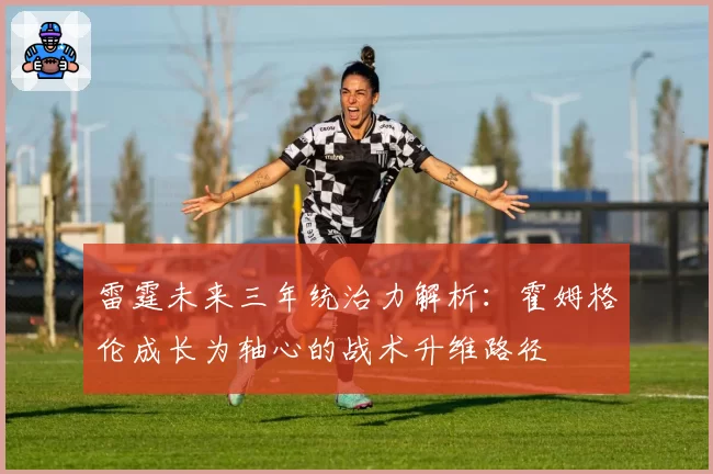 雷霆未来三年统治力解析：霍姆格伦成长为轴心的战术升维路径