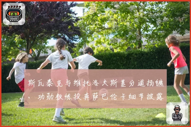 斯瓦泰克与维托洛夫斯基分道扬镳,功勋教练投奔萨巴伦卡细节披露__br_