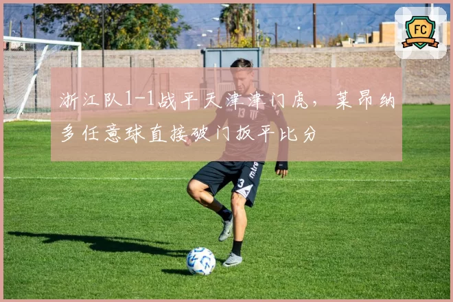 浙江队1-1战平天津津门虎，莱昂纳多任意球直接破门扳平比分