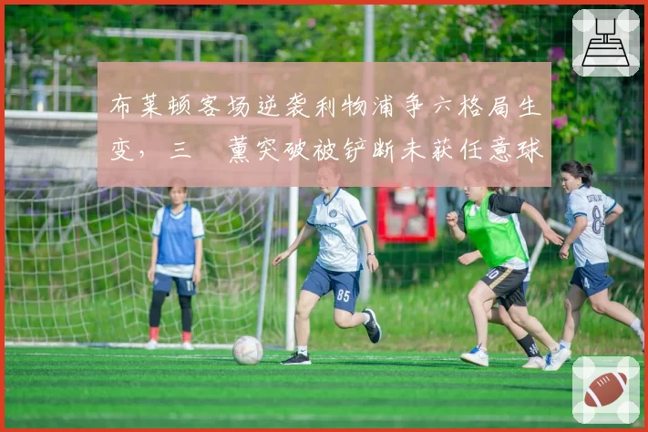 布莱顿客场逆袭利物浦争六格局生变，三笘薰突破被铲断未获任意球德泽尔比称裁判标准令人困惑