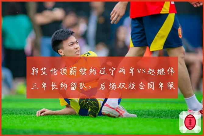 郭艾伦顶薪续约辽宁两年vs赵继伟三年长约留队，后场双核合同年限折射建队思路分歧
