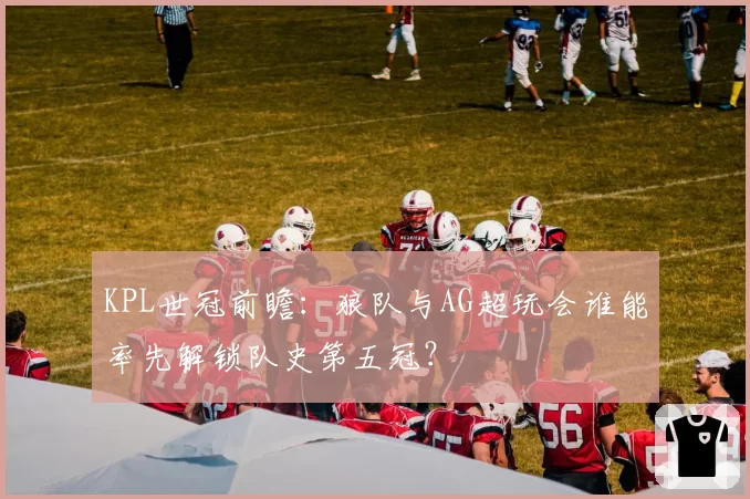 KPL世冠前瞻:狼队与AG超玩会谁能率先解锁队史第五冠?