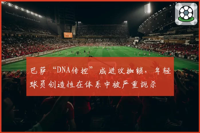 巴萨“DNA传控”成进攻枷锁，年轻球员创造性在体系中被严重扼杀
