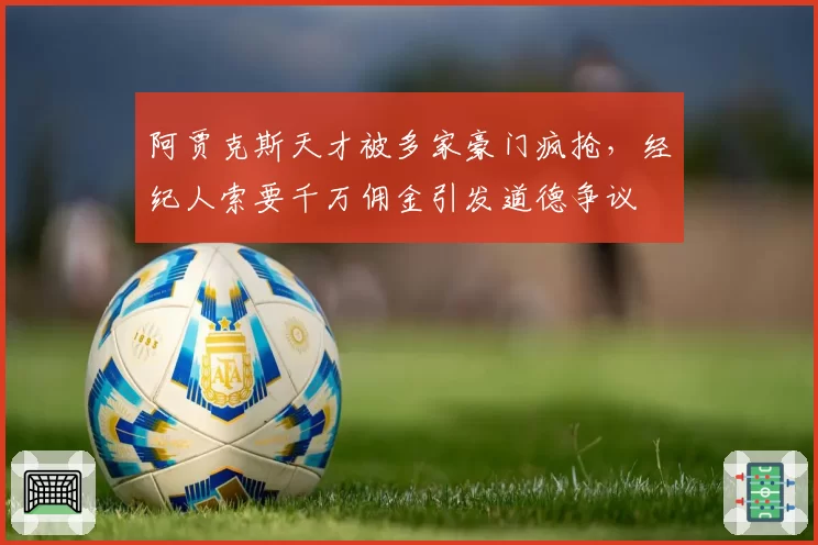 阿贾克斯天才被多家豪门疯抢，经纪人索要千万佣金引发道德争议