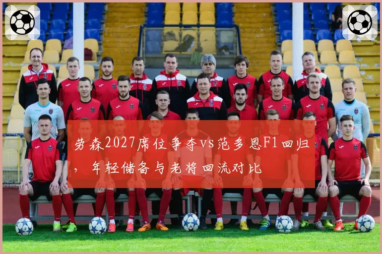劳森2027席位争夺vs范多恩F1回归，年轻储备与老将回流对比