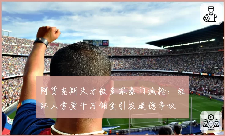 阿贾克斯天才被多家豪门疯抢，经纪人索要千万佣金引发道德争议