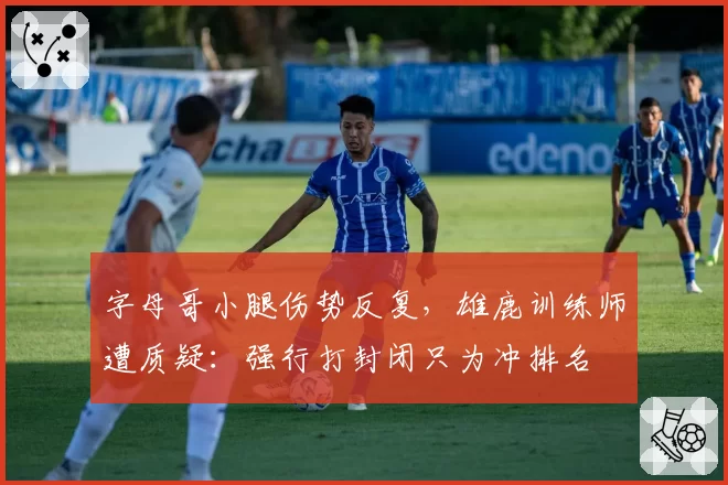 字母哥小腿伤势反复，雄鹿训练师遭质疑：强行打封闭只为冲排名