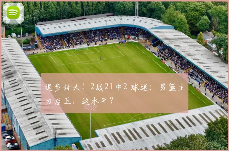 退步好大!2战21中2 球迷:男篮主力后卫,这水平?