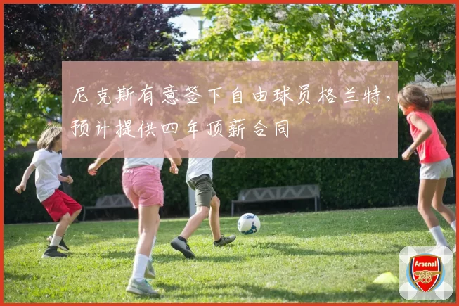 尼克斯有意签下自由球员格兰特，预计提供四年顶薪合同