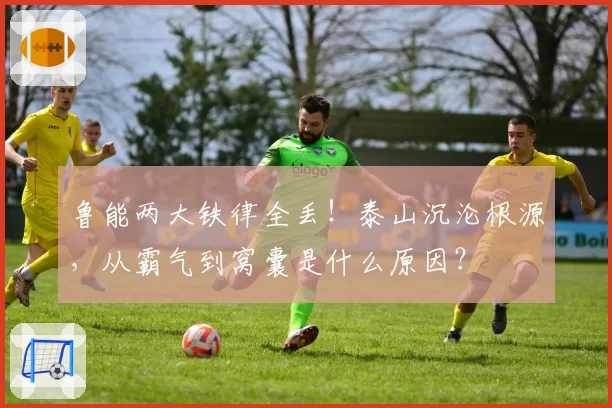 鲁能两大铁律全丢！泰山沉沦根源，从霸气到窝囊是什么原因？