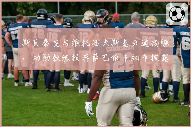 斯瓦泰克与维托洛夫斯基分道扬镳,功勋教练投奔萨巴伦卡细节披露__br_