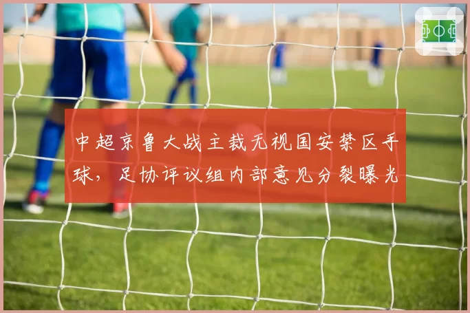 中超京鲁大战主裁无视国安禁区手球，足协评议组内部意见分裂曝光