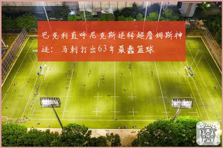 巴克利直呼尼克斯逆转超詹姆斯神迹：马刺打出63年最蠢篮球