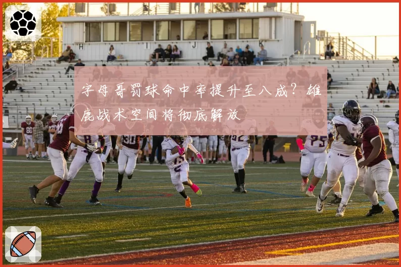 字母哥罚球命中率提升至八成？雄鹿战术空间将彻底解放