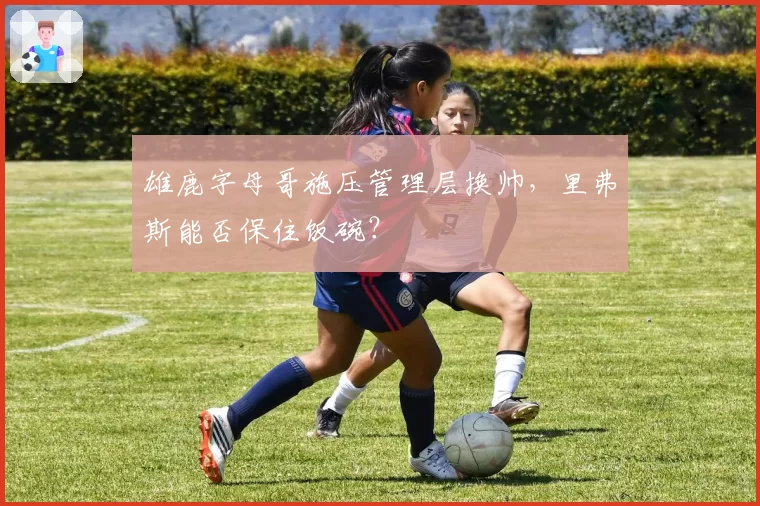 雄鹿字母哥施压管理层换帅，里弗斯能否保住饭碗？
