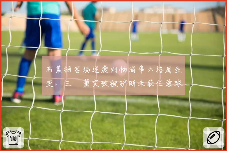 布莱顿客场逆袭利物浦争六格局生变，三笘薰突破被铲断未获任意球德泽尔比称裁判标准令人困惑