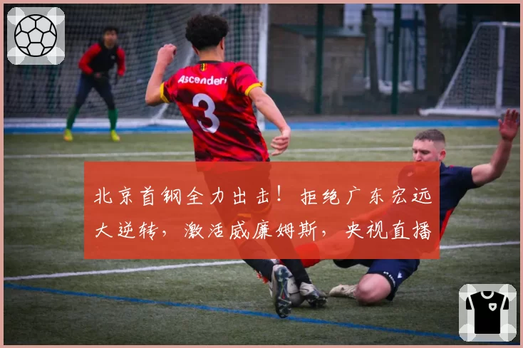 北京首钢全力出击！拒绝广东宏远大逆转，激活威廉姆斯，央视直播