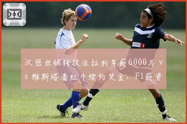 汉密尔顿转投法拉利年薪6000万 vs 维斯塔潘红牛续约奖金，F1薪资新王